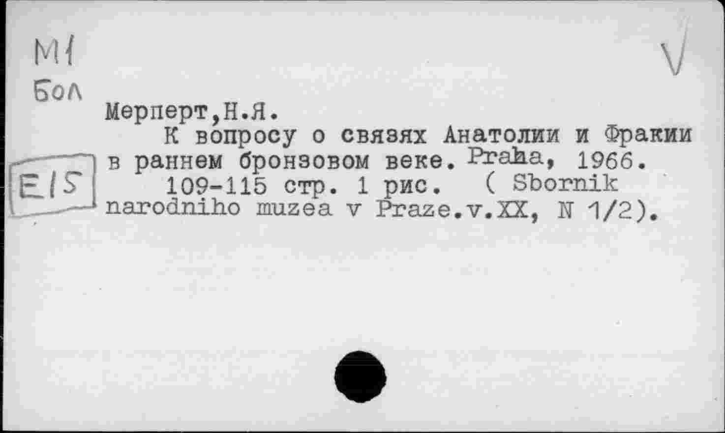 ﻿Мерперт,Н.Я.
К вопросу о связях Анатолии и Фракии в раннем бронзовом веке. Praha, 19бб.
109-115 стр. 1 рис. ( Sbornik narodniho muzea v Praze.v.XX, IT 1/2).